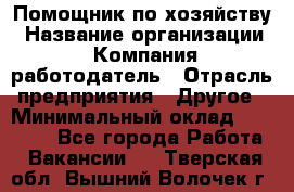 Помощник по хозяйству › Название организации ­ Компания-работодатель › Отрасль предприятия ­ Другое › Минимальный оклад ­ 30 000 - Все города Работа » Вакансии   . Тверская обл.,Вышний Волочек г.